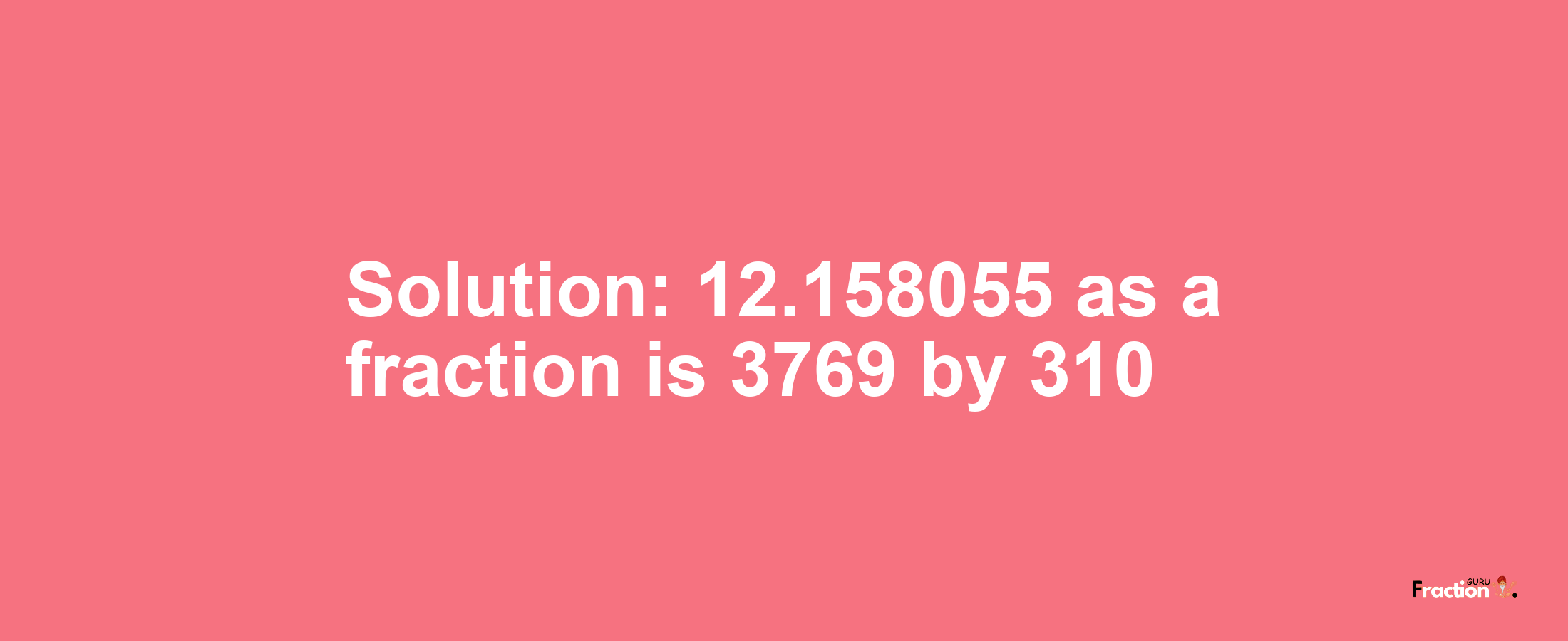 Solution:12.158055 as a fraction is 3769/310
